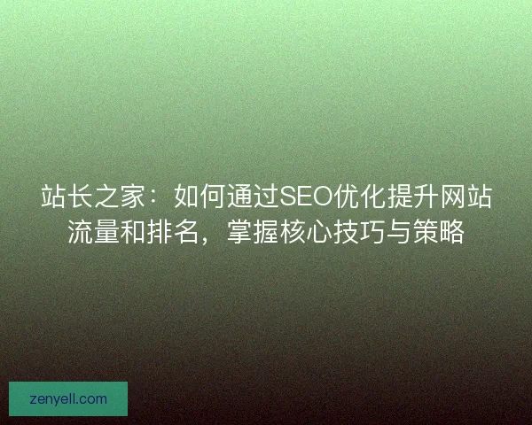 站长之家：如何通过SEO优化提升网站流量和排名，掌握核心技巧与策略