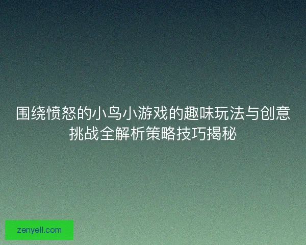围绕愤怒的小鸟小游戏的趣味玩法与创意挑战全解析策略技巧揭秘