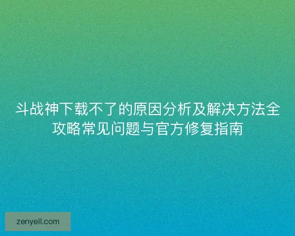 斗战神下载不了的原因分析及解决方法全攻略常见问题与官方修复指南