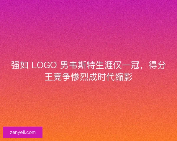 强如 LOGO 男韦斯特生涯仅一冠，得分王竞争惨烈成时代缩影