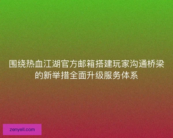 围绕热血江湖官方邮箱搭建玩家沟通桥梁的新举措全面升级服务体系
