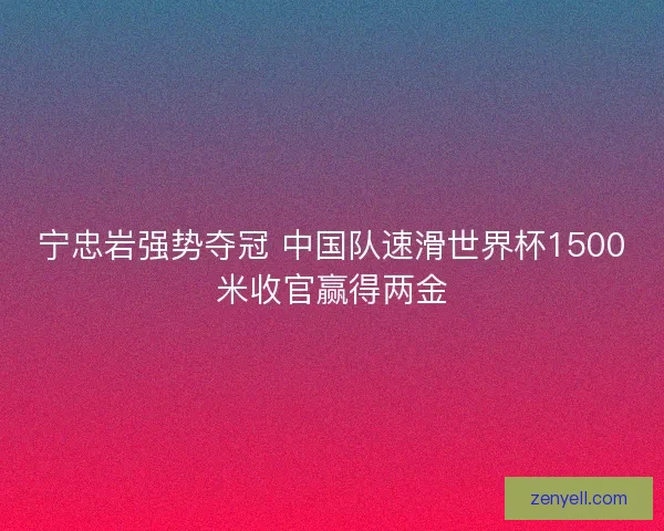 宁忠岩强势夺冠 中国队速滑世界杯1500米收官赢得两金