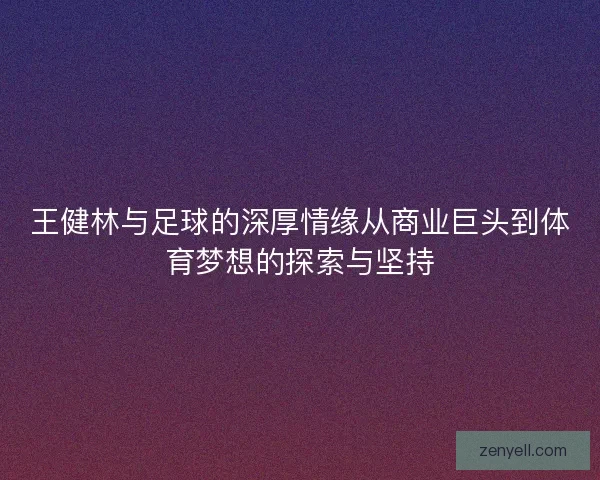 王健林与足球的深厚情缘从商业巨头到体育梦想的探索与坚持