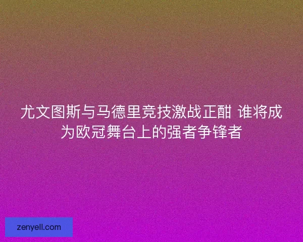 尤文图斯与马德里竞技激战正酣 谁将成为欧冠舞台上的强者争锋者