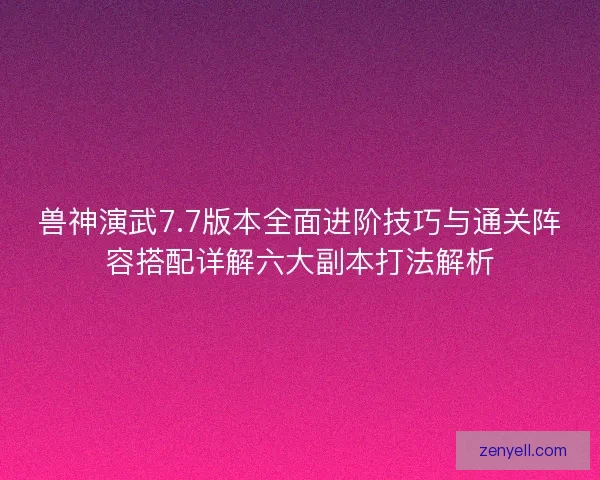 兽神演武7.7版本全面进阶技巧与通关阵容搭配详解六大副本打法解析