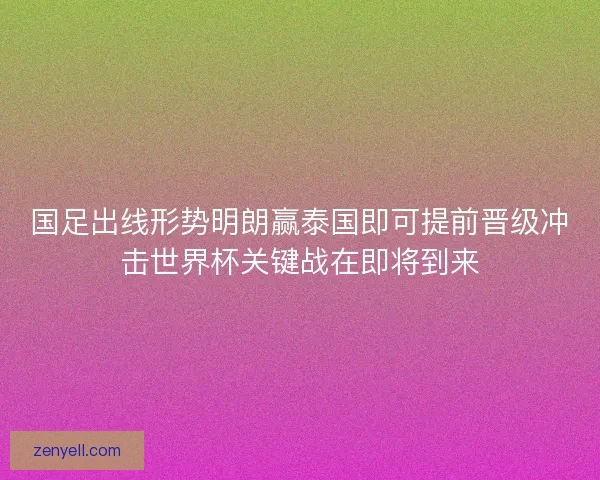 国足出线形势明朗赢泰国即可提前晋级冲击世界杯关键战在即将到来