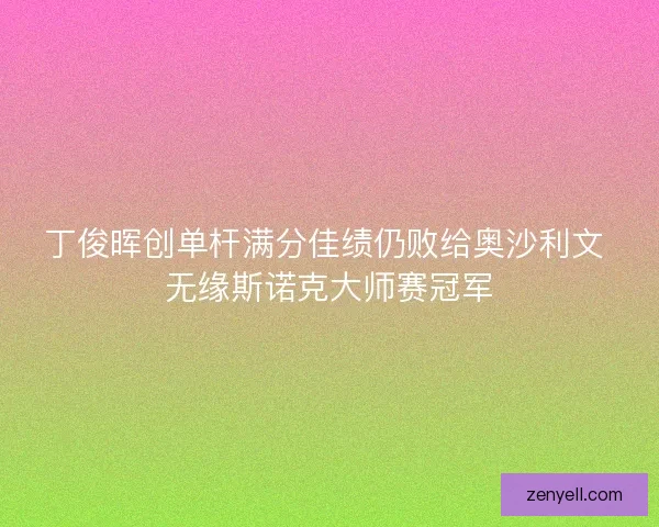 丁俊晖创单杆满分佳绩仍败给奥沙利文 无缘斯诺克大师赛冠军