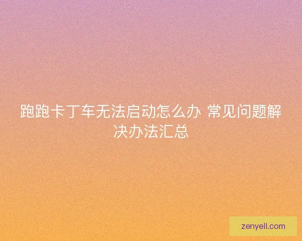 跑跑卡丁车无法启动怎么办 常见问题解决办法汇总