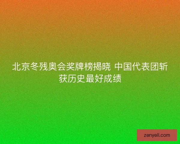 北京冬残奥会奖牌榜揭晓 中国代表团斩获历史最好成绩